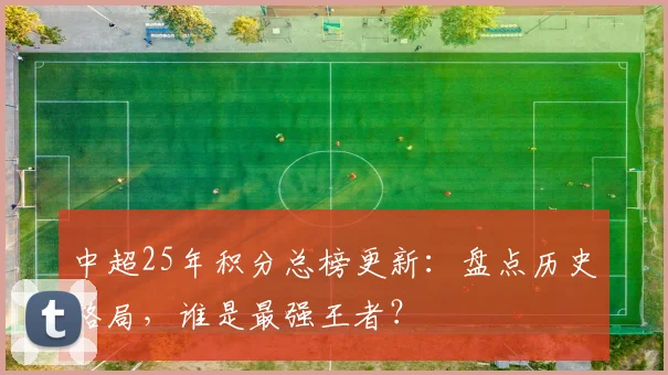 中超25年积分总榜更新:盘点历史格局,谁是最强王者?