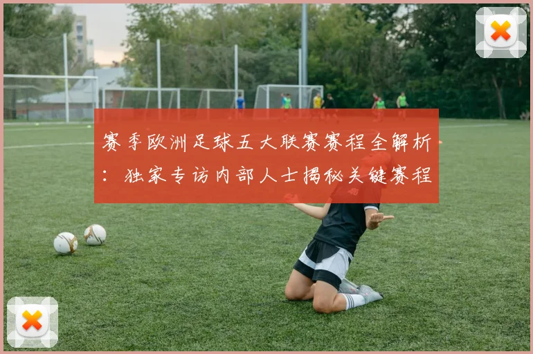 赛季欧洲足球五大联赛赛程全解析:独家专访内部人士揭秘关键赛程