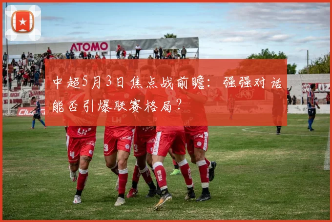 中超5月3日焦点战前瞻：强强对话能否引爆联赛格局？