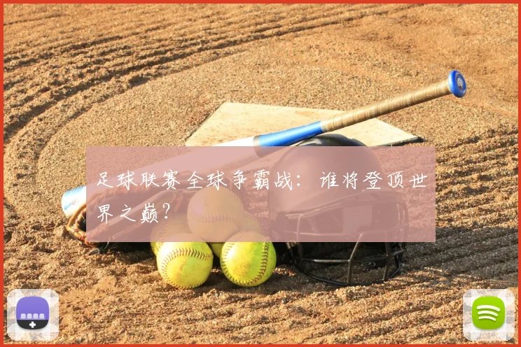 足球联赛全球争霸战：谁将登顶世界之巅？