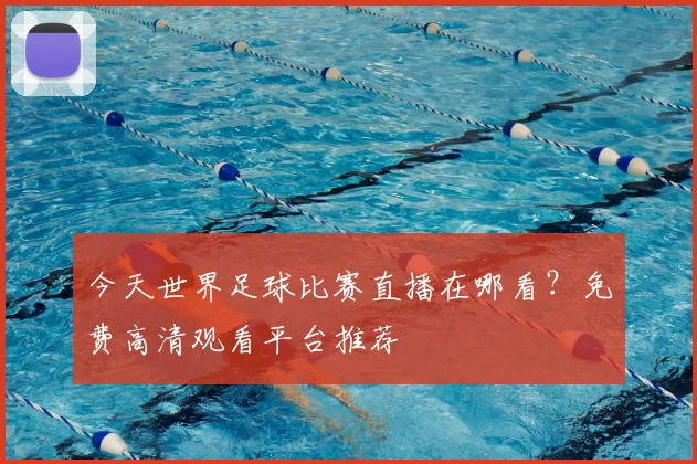 今天世界足球比赛直播在哪看?免费高清观看平台推荐