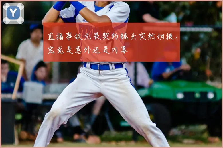 直播事故无畏契约镜头突然切换,究竟是意外还是内幕