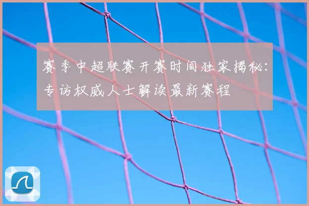 赛季中超联赛开赛时间独家揭秘:专访权威人士解读最新赛程