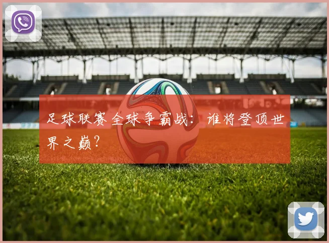 足球联赛全球争霸战:谁将登顶世界之巅?