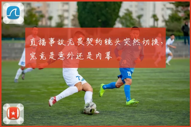 直播事故无畏契约镜头突然切换，究竟是意外还是内幕