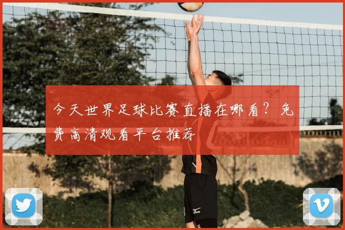 今天世界足球比赛直播在哪看?免费高清观看平台推荐