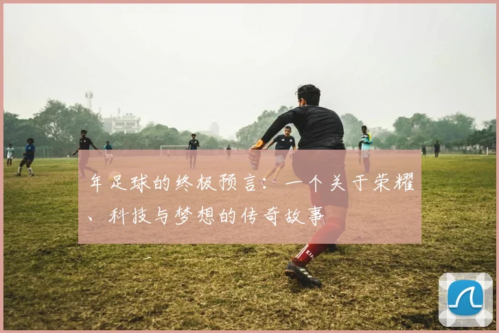 年足球的终极预言:一个关于荣耀、科技与梦想的传奇故事