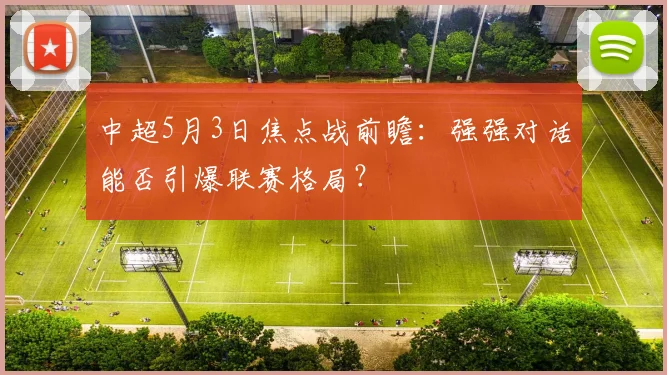 中超5月3日焦点战前瞻:强强对话能否引爆联赛格局?